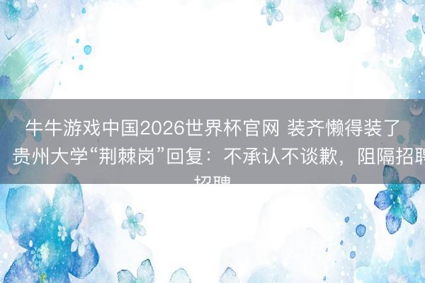 牛牛游戏中国2026世界杯官网 装齐懒得装了!贵州大学“荆棘岗”回复:不承认不谈歉,阻隔招聘