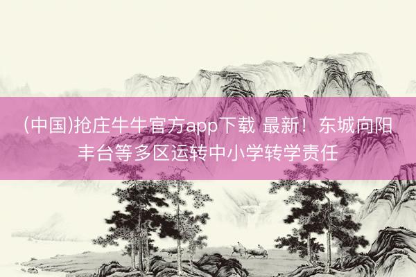 (中国)抢庄牛牛官方app下载 最新！东城向阳丰台等多区运转中小学转学责任