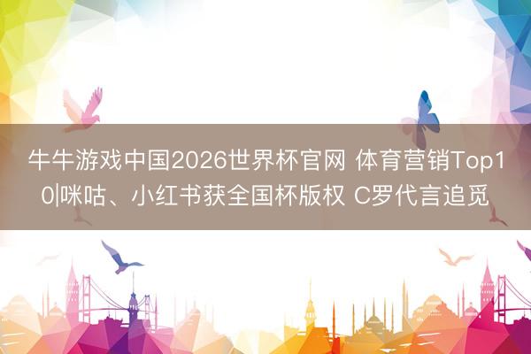 牛牛游戏中国2026世界杯官网 体育营销Top10|咪咕、小红书获全国杯版权 C罗代言追觅