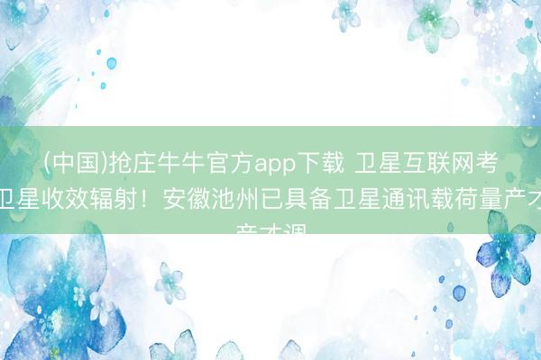 (中国)抢庄牛牛官方app下载 卫星互联网考研卫星收效辐射!安徽池州已具备卫星通讯载荷量产才调
