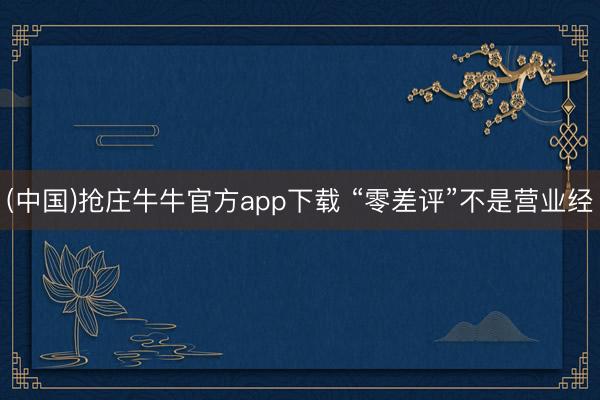 (中国)抢庄牛牛官方app下载 “零差评”不是营业经