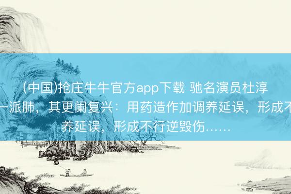 (中国)抢庄牛牛官方app下载 驰名演员杜淳细君因病切了一派肺，其更阑复兴：用药造作加调养延误，形成不行逆毁伤……