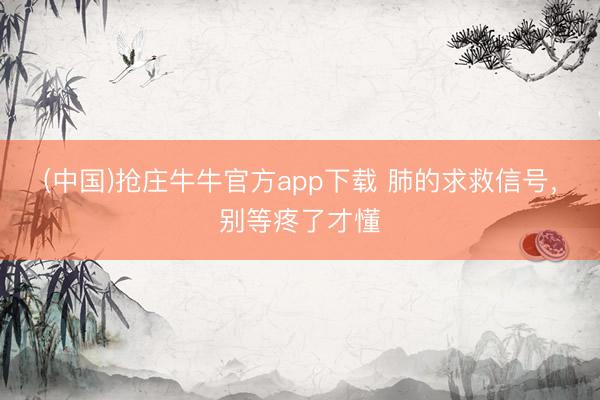 (中国)抢庄牛牛官方app下载 肺的求救信号，别等疼了才懂
