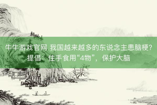 牛牛游戏官网 我国越来越多的东说念主患脑梗？提倡：住手食用“4物”，保护大脑