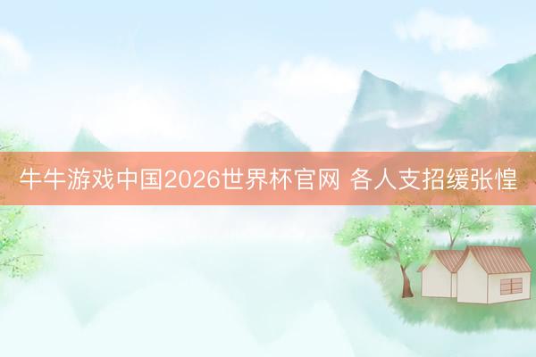 牛牛游戏中国2026世界杯官网 各人支招缓张惶