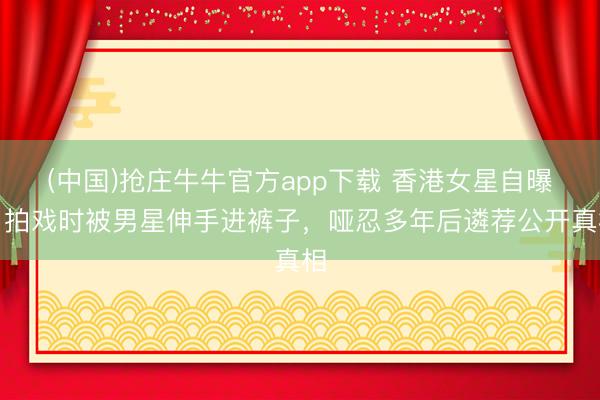(中国)抢庄牛牛官方app下载 香港女星自曝！拍戏时被男星伸手进裤子，哑忍多年后遴荐公开真相