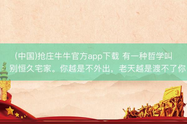 (中国)抢庄牛牛官方app下载 有一种哲学叫:别恒久宅家。你越是不外出,老天越是渡不了你