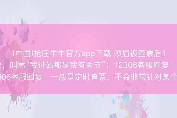 (中国)抢庄牛牛官方app下载 须眉被查票后1分钟内长短列车员14次，叫嚣“我进站那是我有关节”；12306客服回复：一般是定时查票，不会非常针对某个东说念主