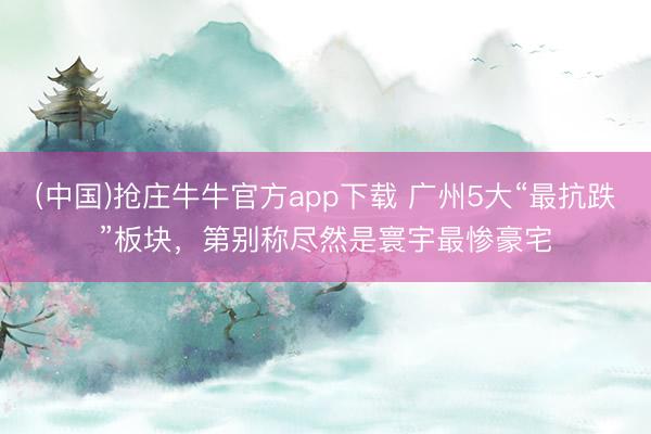 (中国)抢庄牛牛官方app下载 广州5大“最抗跌”板块，第别称尽然是寰宇最惨豪宅