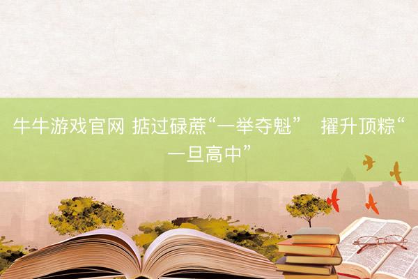 牛牛游戏官网 掂过碌蔗“一举夺魁”　擢升顶粽“一旦高中”