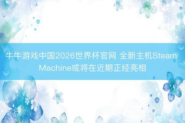 牛牛游戏中国2026世界杯官网 全新主机Steam Machine或将在近期正经亮相