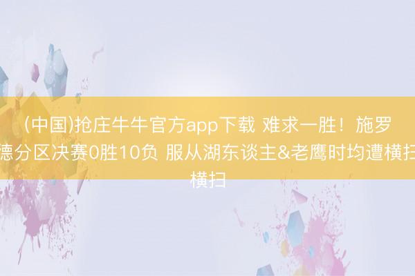(中国)抢庄牛牛官方app下载 难求一胜！施罗德分区决赛0胜10负 服从湖东谈主&老鹰时均遭横扫