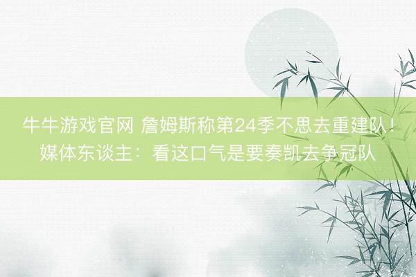 牛牛游戏官网 詹姆斯称第24季不思去重建队！媒体东谈主：看这口气是要奏凯去争冠队