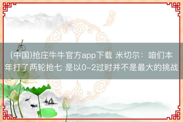 (中国)抢庄牛牛官方app下载 米切尔:咱们本年打了两轮抢七 是以0-2过时并不是最大的挑战
