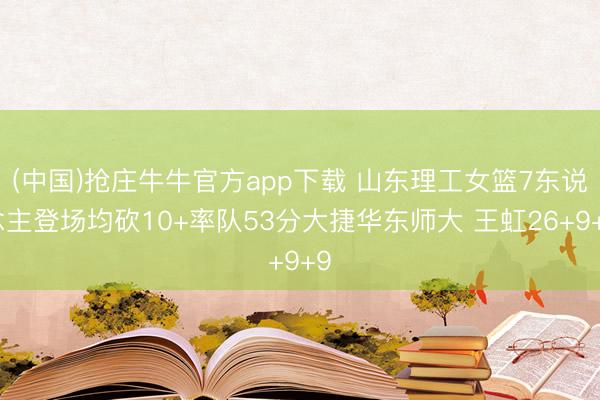(中国)抢庄牛牛官方app下载 山东理工女篮7东说念主登场均砍10+率队53分大捷华东师大 王虹26+9+9