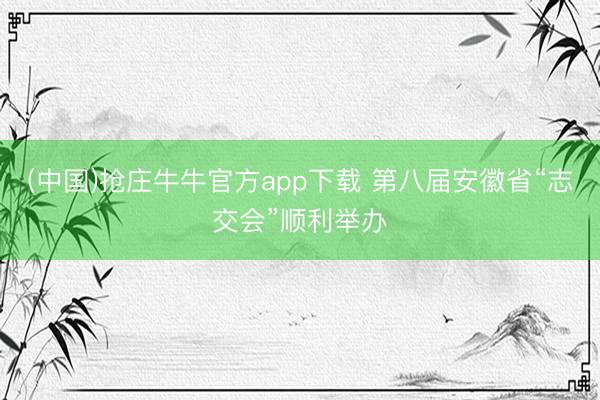 (中国)抢庄牛牛官方app下载 第八届安徽省“志交会”顺利举办