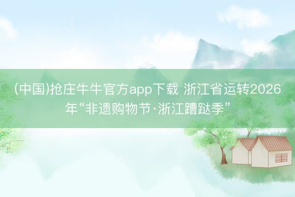 (中国)抢庄牛牛官方app下载 浙江省运转2026年“非遗购物节·浙江蹧跶季”