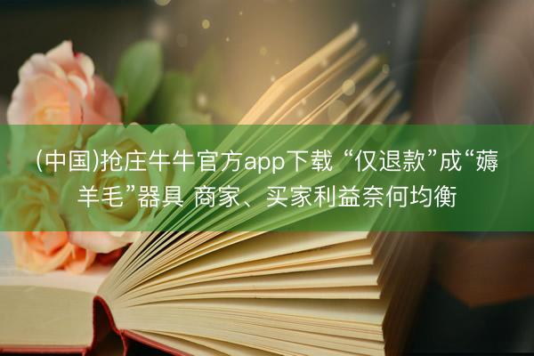 (中国)抢庄牛牛官方app下载 “仅退款”成“薅羊毛”器具 商家、买家利益奈何均衡