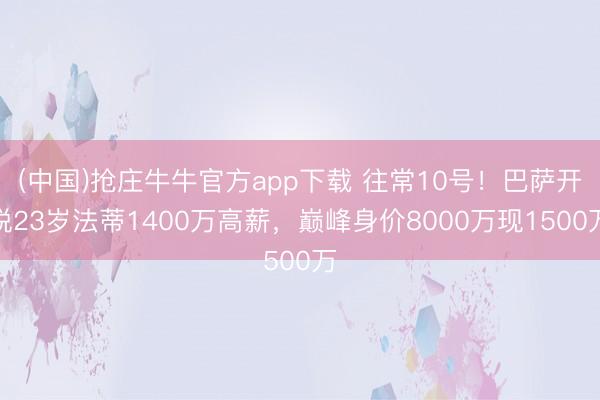 (中国)抢庄牛牛官方app下载 往常10号！巴萨开脱23岁法蒂1400万高薪，巅峰身价8000万现1500万