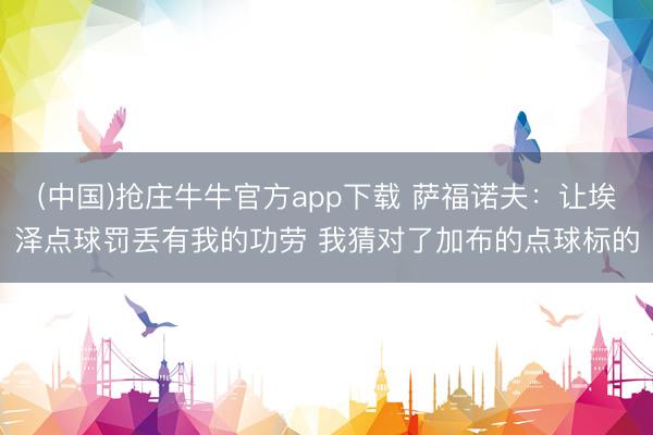(中国)抢庄牛牛官方app下载 萨福诺夫:让埃泽点球罚丢有我的功劳 我猜对了加布的点球标的
