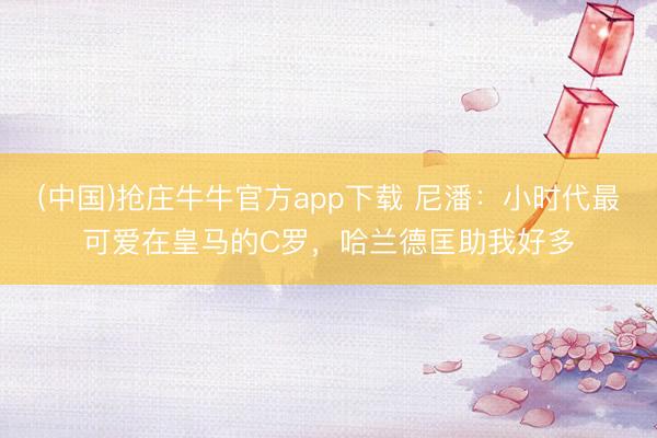 (中国)抢庄牛牛官方app下载 尼潘：小时代最可爱在皇马的C罗，哈兰德匡助我好多