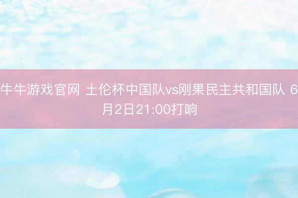 牛牛游戏官网 土伦杯中国队vs刚果民主共和国队 6月2日21:00打响