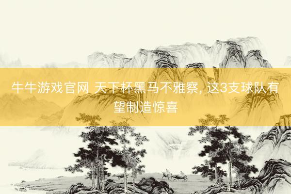 牛牛游戏官网 天下杯黑马不雅察， 这3支球队有望制造惊喜