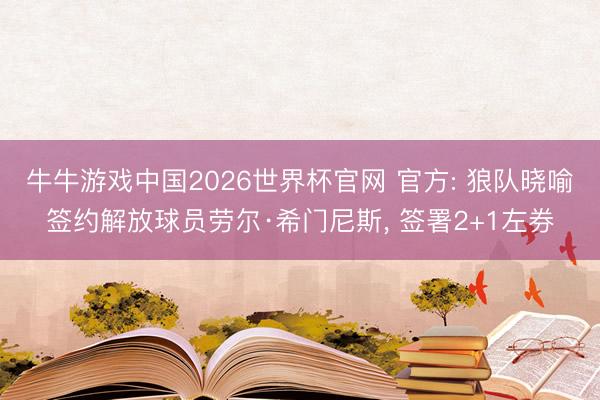 牛牛游戏中国2026世界杯官网 官方: 狼队晓喻签约解放球员劳尔·希门尼斯, 签署2+1左券