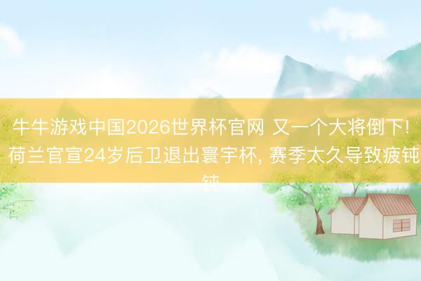 牛牛游戏中国2026世界杯官网 又一个大将倒下! 荷兰官宣24岁后卫退出寰宇杯， 赛季太久导致疲钝