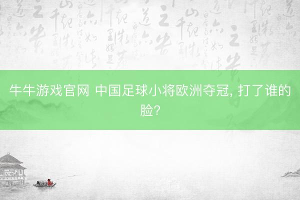 牛牛游戏官网 中国足球小将欧洲夺冠， 打了谁的脸?