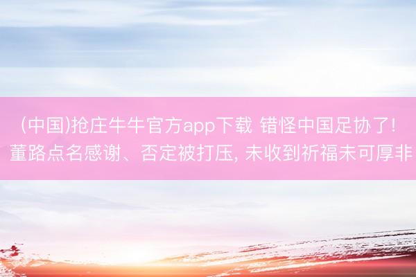(中国)抢庄牛牛官方app下载 错怪中国足协了! 董路点名感谢、否定被打压， 未收到祈福未可厚非