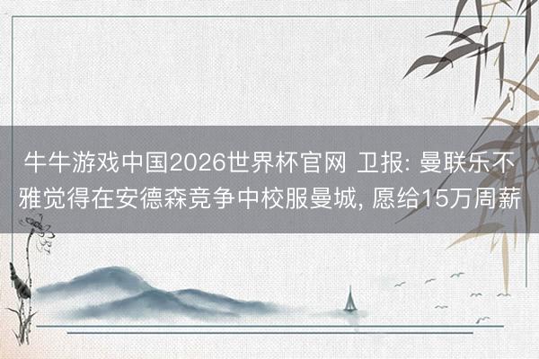 牛牛游戏中国2026世界杯官网 卫报: 曼联乐不雅觉得在安德森竞争中校服曼城, 愿给15万周薪