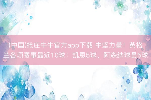 (中国)抢庄牛牛官方app下载 中坚力量！英格兰各项赛事最近10球：凯恩5球、阿森纳球员5球