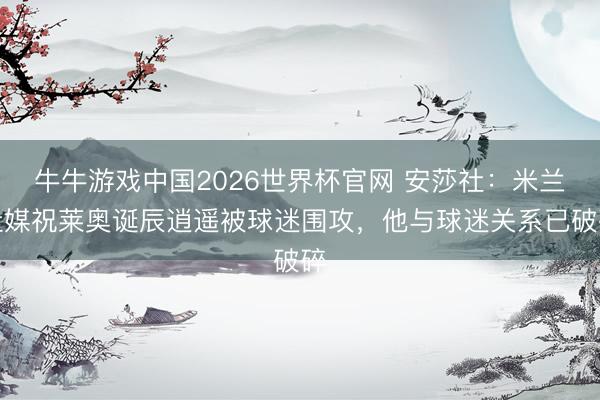牛牛游戏中国2026世界杯官网 安莎社:米兰社媒祝莱奥诞辰逍遥被球迷围攻,他与球迷关系已破碎