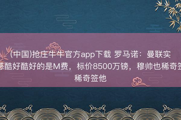 (中国)抢庄牛牛官方app下载 罗马诺：曼联实在感酷好酷好的是M费，标价8500万镑，穆帅也稀奇签他