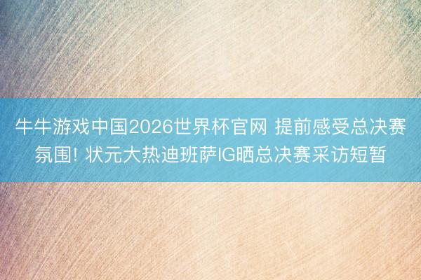 牛牛游戏中国2026世界杯官网 提前感受总决赛氛围! 状元大热迪班萨IG晒总决赛采访短暂