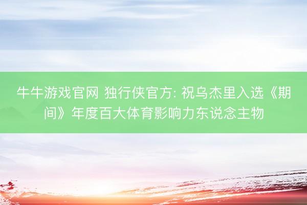 牛牛游戏官网 独行侠官方: 祝乌杰里入选《期间》年度百大体育影响力东说念主物