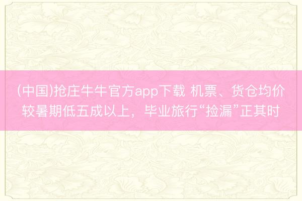 (中国)抢庄牛牛官方app下载 机票、货仓均价较暑期低五成以上，毕业旅行“捡漏”正其时