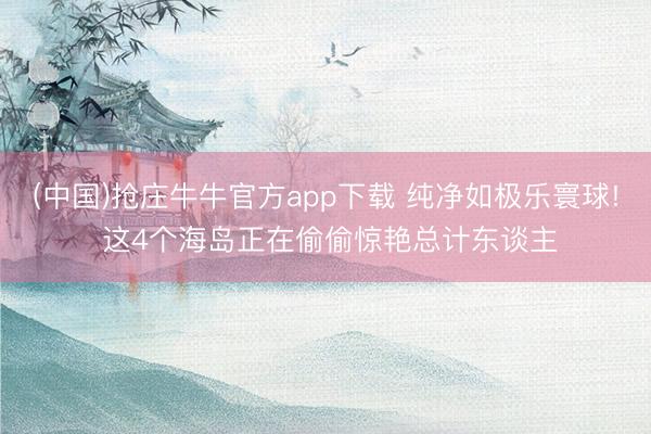 (中国)抢庄牛牛官方app下载 纯净如极乐寰球! 这4个海岛正在偷偷惊艳总计东谈主
