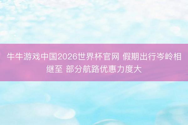 牛牛游戏中国2026世界杯官网 假期出行岑岭相继至 部分航路优惠力度大