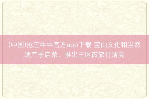(中国)抢庄牛牛官方app下载 宝山文化和当然遗产季启幕，推出三区微旅行清亮