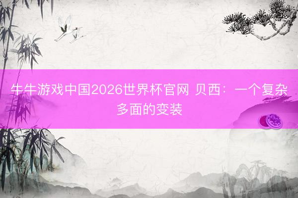 牛牛游戏中国2026世界杯官网 贝西：一个复杂多面的变装