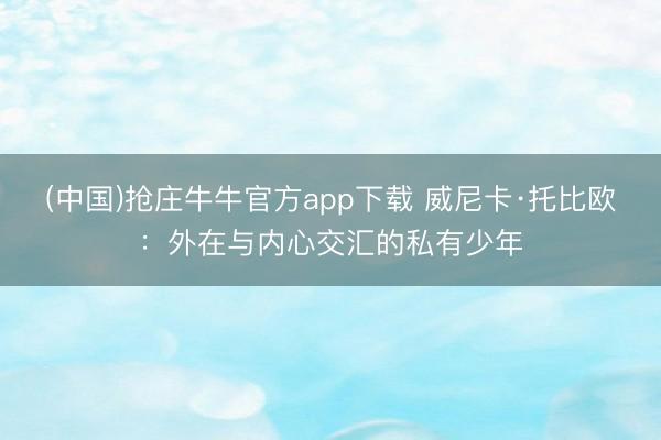 (中国)抢庄牛牛官方app下载 威尼卡·托比欧:外在与内心交汇的私有少年