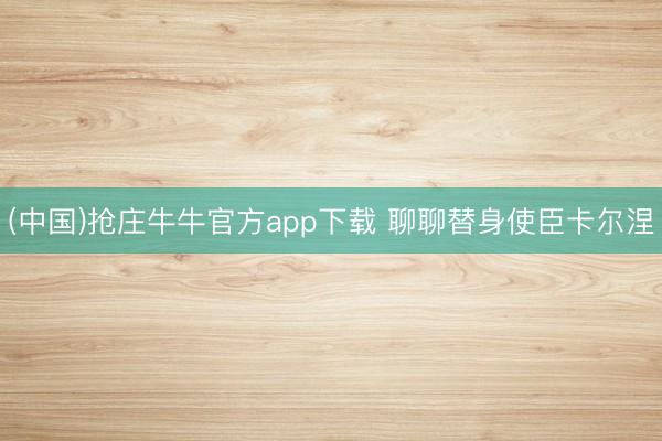 (中国)抢庄牛牛官方app下载 聊聊替身使臣卡尔涅