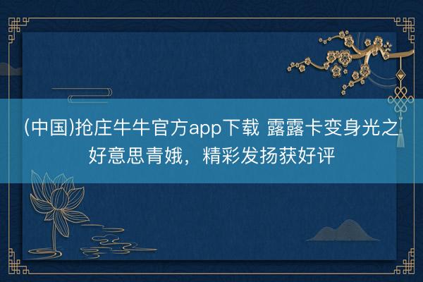 (中国)抢庄牛牛官方app下载 露露卡变身光之好意思青娥，精彩发扬获好评