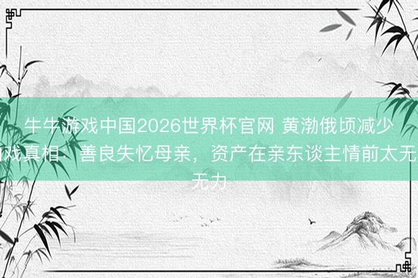 牛牛游戏中国2026世界杯官网 黄渤俄顷减少拍戏真相:善良失忆母亲,资产在亲东谈主情前太无力