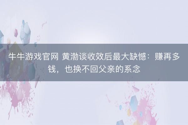 牛牛游戏官网 黄渤谈收效后最大缺憾：赚再多钱，也换不回父亲的系念