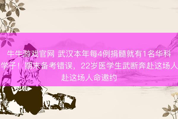 牛牛游戏官网 武汉本年每4例捐髓就有1名华科大同济学子！期末备考错误，22岁医学生武断奔赴这场人命邀约