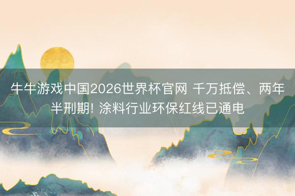 牛牛游戏中国2026世界杯官网 千万抵偿、两年半刑期! 涂料行业环保红线已通电