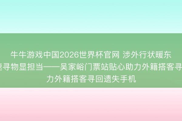 牛牛游戏中国2026世界杯官网 涉外行状暖东谈主心 快速寻物显担当——吴家峪门票站贴心助力外籍搭客寻回遗失手机
